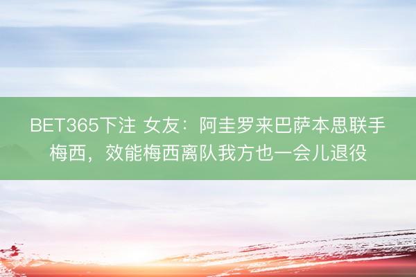 BET365下注 女友：阿圭罗来巴萨本思联手梅西，效能梅西离队我方也一会儿退役