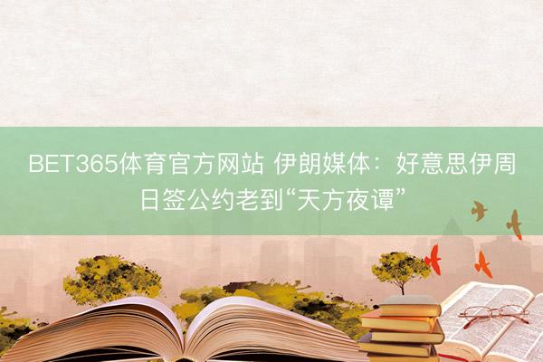 BET365体育官方网站 伊朗媒体:好意思伊周日签公约老到“天方夜谭”