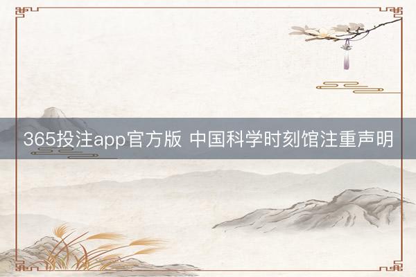 365投注app官方版 中国科学时刻馆注重声明