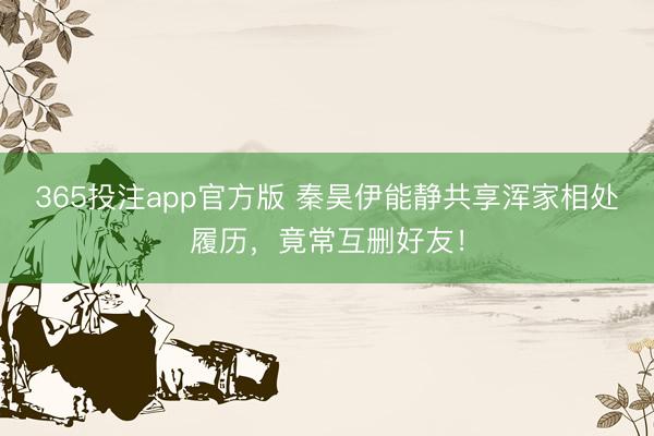 365投注app官方版 秦昊伊能静共享浑家相处履历，竟常互删好友！