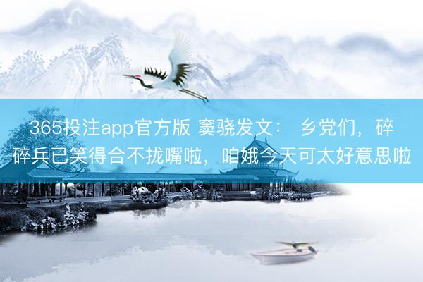 365投注app官方版 窦骁发文: 乡党们,碎碎兵已笑得合不拢嘴啦,咱娥今天可太好意思啦