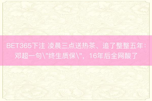 BET365下注 凌晨三点送热茶、追了整整五年：邓超一句