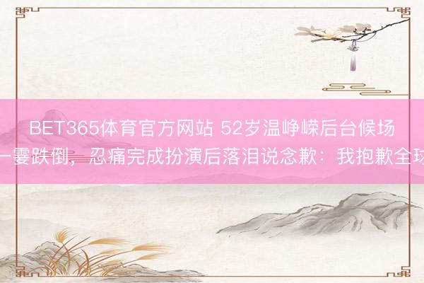 BET365体育官方网站 52岁温峥嵘后台候场一霎跌倒，忍痛完成扮演后落泪说念歉：我抱歉全球
