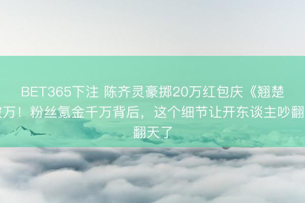 BET365下注 陈齐灵豪掷20万红包庆《翘楚》破万！粉丝氪金千万背后，这个细节让开东谈主吵翻天了
