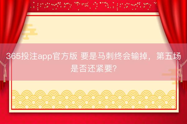 365投注app官方版 要是马刺终会输掉，第五场是否还紧要？