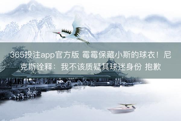 365投注app官方版 霉霉保藏小斯的球衣！尼克斯诠释：我不该质疑其球迷身份 抱歉