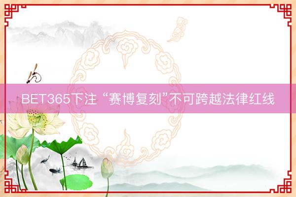 BET365下注 “赛博复刻”不可跨越法律红线