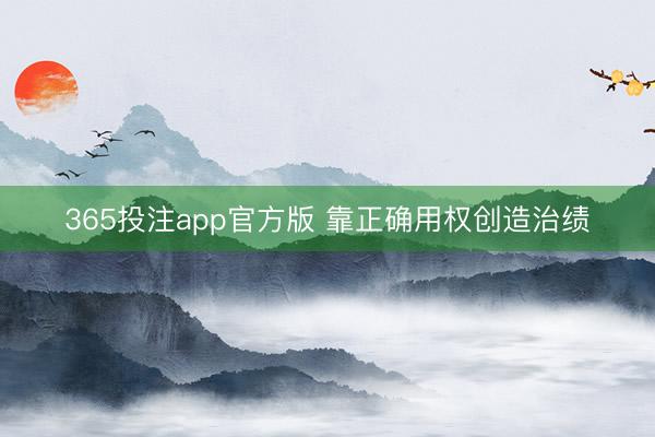 365投注app官方版 靠正确用权创造治绩