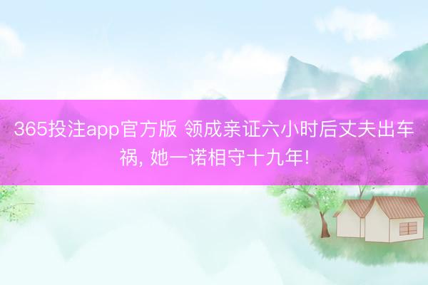 365投注app官方版 领成亲证六小时后丈夫出车祸， 她一诺相守十九年!