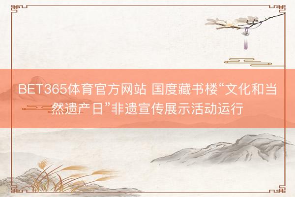 BET365体育官方网站 国度藏书楼“文化和当然遗产日”非遗宣传展示活动运行