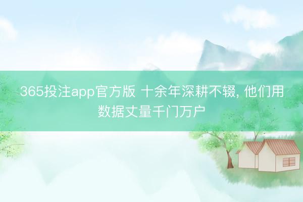 365投注app官方版 十余年深耕不辍， 他们用数据丈量千门万户