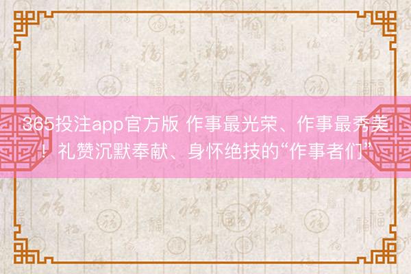 365投注app官方版 作事最光荣、作事最秀美!礼赞沉默奉献、身怀绝技的“作事者们”