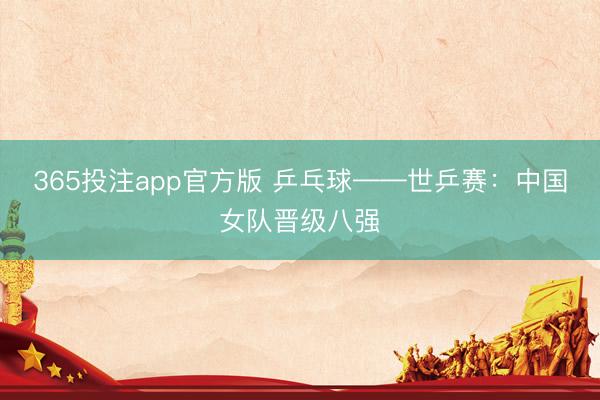 365投注app官方版 乒乓球——世乒赛：中国女队晋级八强