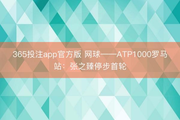 365投注app官方版 网球——ATP1000罗马站:张之臻停步首轮