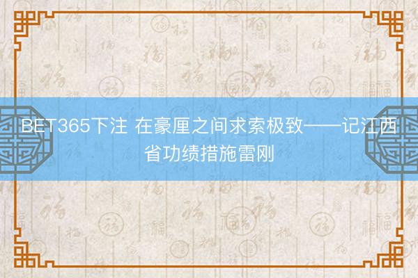 BET365下注 在豪厘之间求索极致——记江西省功绩措施雷刚