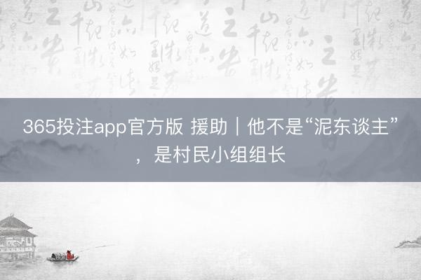 365投注app官方版 援助|他不是“泥东谈主”,是村民小组组长