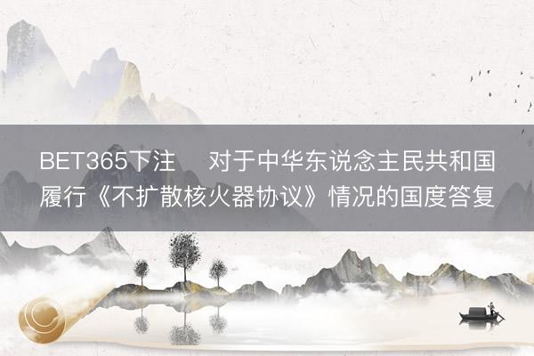 BET365下注 对于中华东说念主民共和国履行《不扩散核火器协议》情况的国度答复