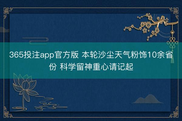 365投注app官方版 本轮沙尘天气粉饰10余省份 科学留神重心请记起