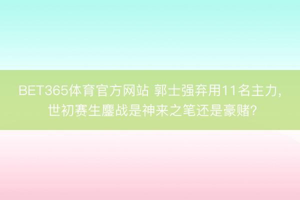 BET365体育官方网站 郭士强弃用11名主力， 世初赛生鏖战是神来之笔还是豪赌?
