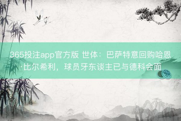 365投注app官方版 世体：巴萨特意回购哈恩·比尔希利，球员牙东谈主已与德科会面
