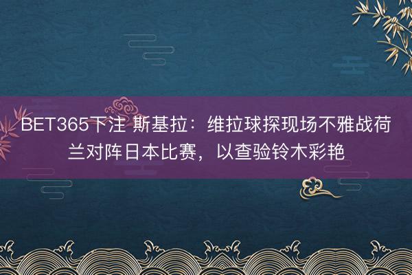 BET365下注 斯基拉：维拉球探现场不雅战荷兰对阵日本比赛，以查验铃木彩艳