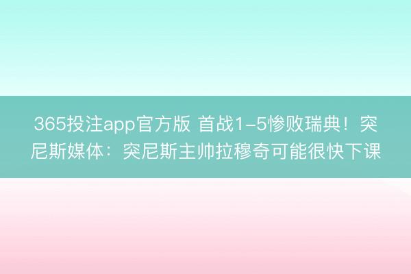 365投注app官方版 首战1-5惨败瑞典！突尼斯媒体：突尼斯主帅拉穆奇可能很快下课