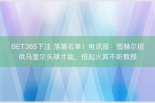 BET365下注 落第名单!电讯报:图赫尔招供马奎尔头球才能,但起火其不听教授