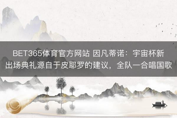 BET365体育官方网站 因凡蒂诺：宇宙杯新出场典礼源自于皮耶罗的建议，全队一合唱国歌