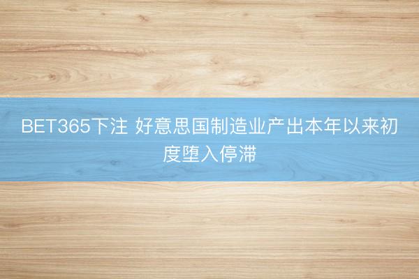 BET365下注 好意思国制造业产出本年以来初度堕入停滞
