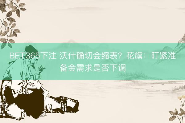 BET365下注 沃什确切会缩表?花旗:盯紧准备金需求是否下调
