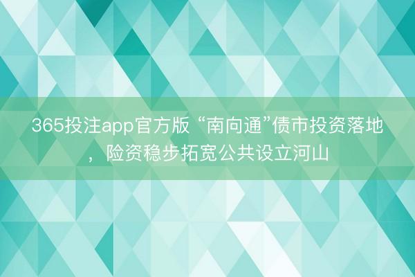 365投注app官方版 “南向通”债市投资落地,险资稳步拓宽公共设立河山