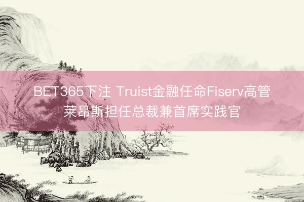 BET365下注 Truist金融任命Fiserv高管莱昂斯担任总裁兼首席实践官