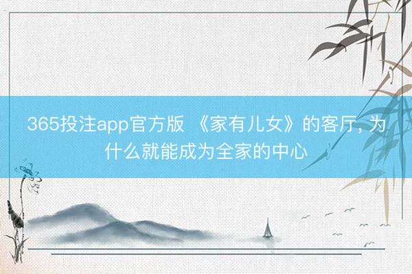 365投注app官方版 《家有儿女》的客厅， 为什么就能成为全家的中心