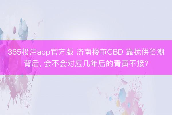 365投注app官方版 济南楼市CBD 靠拢供货潮背后， 会不会对应几年后的青黄不接?