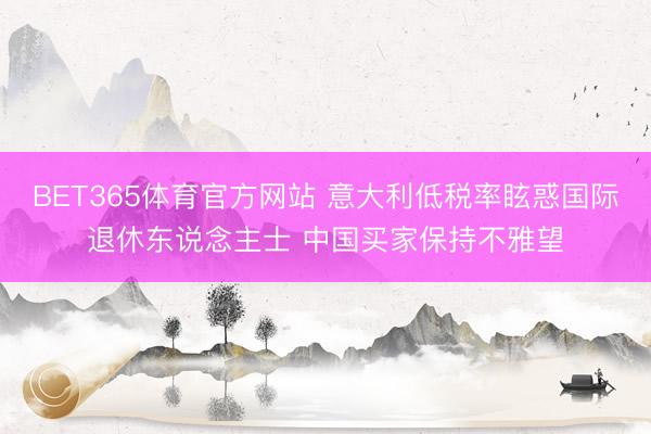 BET365体育官方网站 意大利低税率眩惑国际退休东说念主士 中国买家保持不雅望