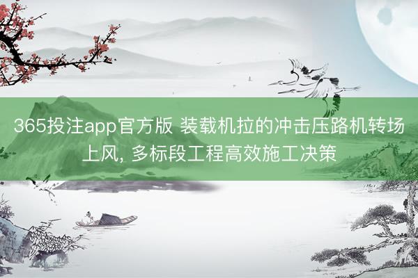 365投注app官方版 装载机拉的冲击压路机转场上风， 多标段工程高效施工决策