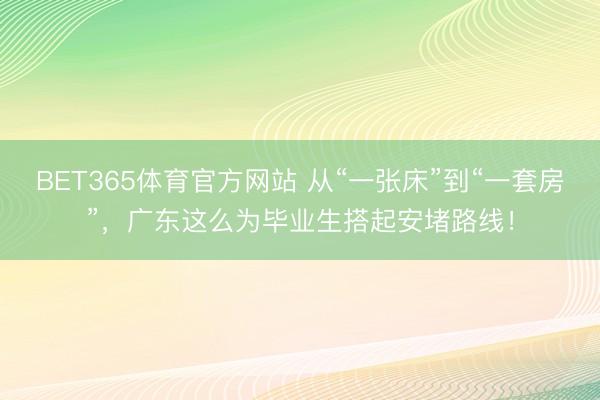 BET365体育官方网站 从“一张床”到“一套房”，广东这么为毕业生搭起安堵路线！