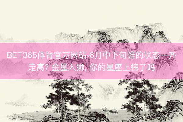 BET365体育官方网站 6月中下旬谁的状态一齐走高? 金星入狮， 你的星座上榜了吗