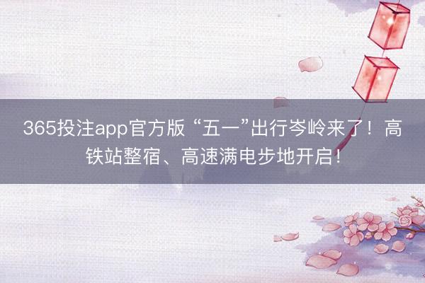 365投注app官方版 “五一”出行岑岭来了!高铁站整宿、高速满电步地开启!