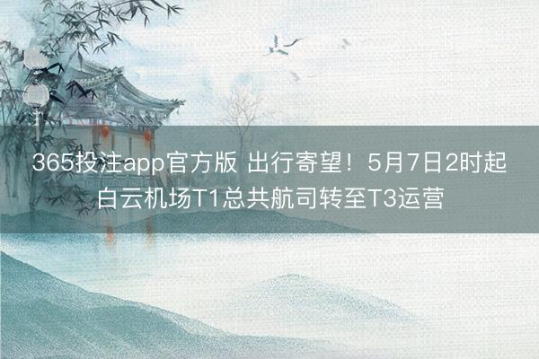 365投注app官方版 出行寄望！5月7日2时起白云机场T1总共航司转至T3运营