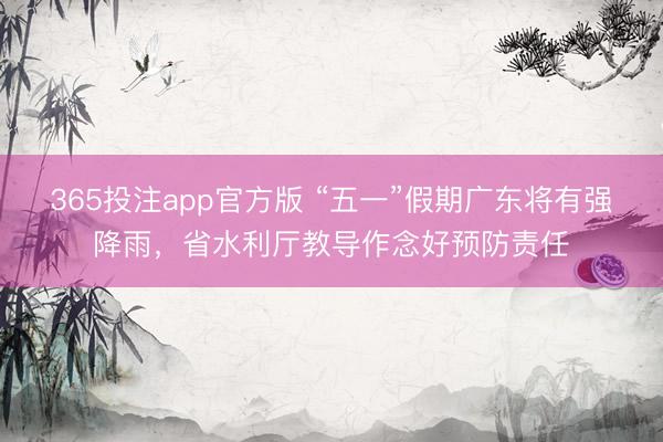 365投注app官方版 “五一”假期广东将有强降雨,省水利厅教导作念好预防责任