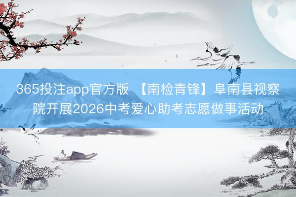 365投注app官方版 【南检青锋】阜南县视察院开展2026中考爱心助考志愿做事活动