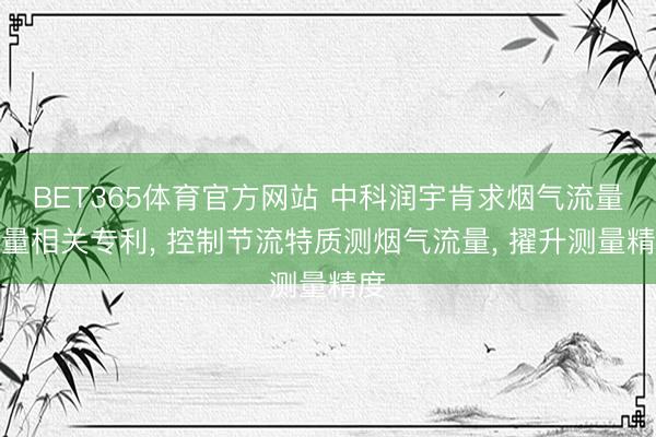 BET365体育官方网站 中科润宇肯求烟气流量测量相关专利， 控制节流特质测烟气流量， 擢升测量精度