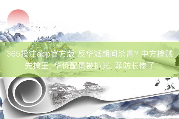 365投注app官方版 反华派期间杀青? 中方擒贼先擒王， 华侨配景被扒光， 菲防长惨了