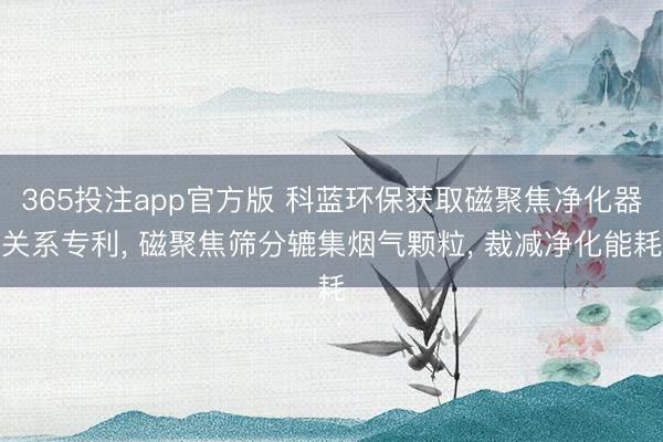 365投注app官方版 科蓝环保获取磁聚焦净化器关系专利， 磁聚焦筛分辘集烟气颗粒， 裁减净化能耗