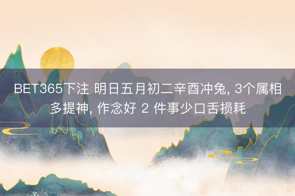 BET365下注 明日五月初二辛酉冲兔， 3个属相多提神， 作念好 2 件事少口舌损耗