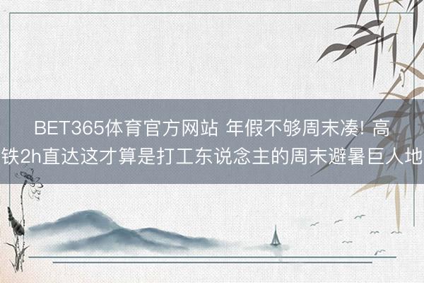 BET365体育官方网站 年假不够周末凑! 高铁2h直达这才算是打工东说念主的周末避暑巨人地