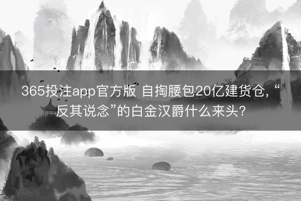 365投注app官方版 自掏腰包20亿建货仓， “反其说念”的白金汉爵什么来头?