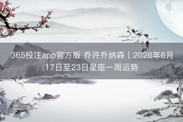 365投注app官方版 乔许乔纳森︱2026年6月17日至23日星座一周运势