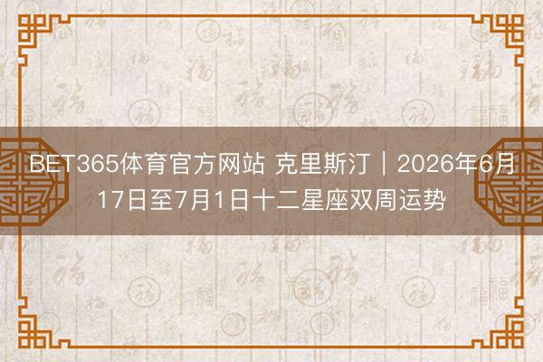 BET365体育官方网站 克里斯汀︱2026年6月17日至7月1日十二星座双周运势